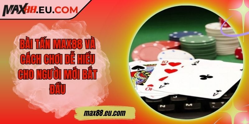 Bài Tấn MAX88 Và Cách Chơi Dễ Hiểu Cho Người Mới Bắt Đầu 4 Bài Tấn MAX88 Và Cách Chơi Dễ Hiểu Cho Người Mới Bắt Đầu