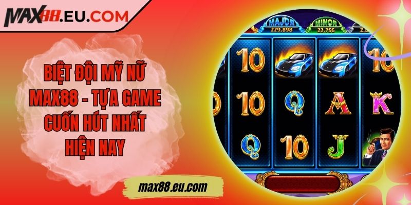 Biệt đội mỹ nữ MAX88 - Tựa game cuốn hút nhất hiện nay 1 Biệt đội mỹ nữ MAX88 - Tựa game cuốn hút nhất hiện nay