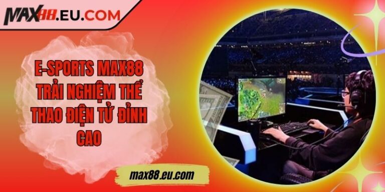 E-Sports MAX88 - Trải Nghiệm Thể Thao Điện Tử Đỉnh Cao