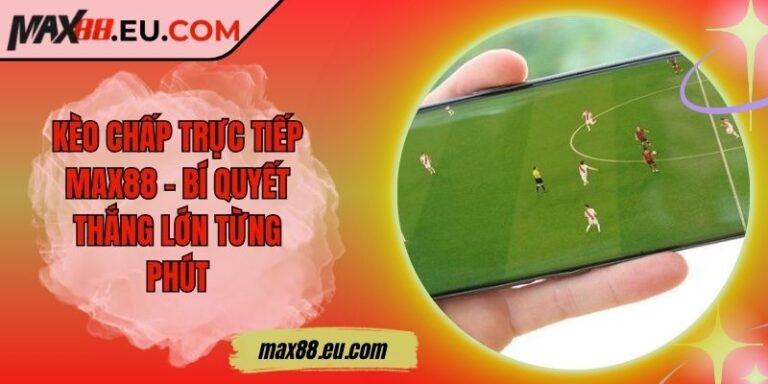 Kèo Chấp Trực Tiếp MAX88 - Bí Quyết Thắng Lớn Từng Phút