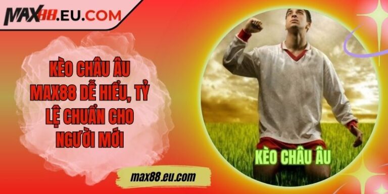 Kèo Châu Âu MAX88 Dễ Hiểu, Tỷ Lệ Chuẩn Cho Người Mới