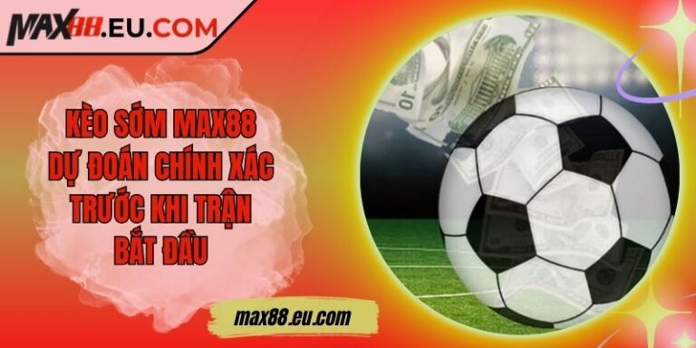 Kèo Sớm MAX88 - Dự Đoán Chính Xác Trước Khi Trận Bắt Đầu