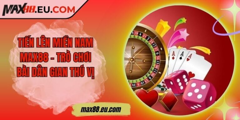 Tiến Lên Miền Nam MAX88 - Trò Chơi Bài Dân Gian Thú Vị